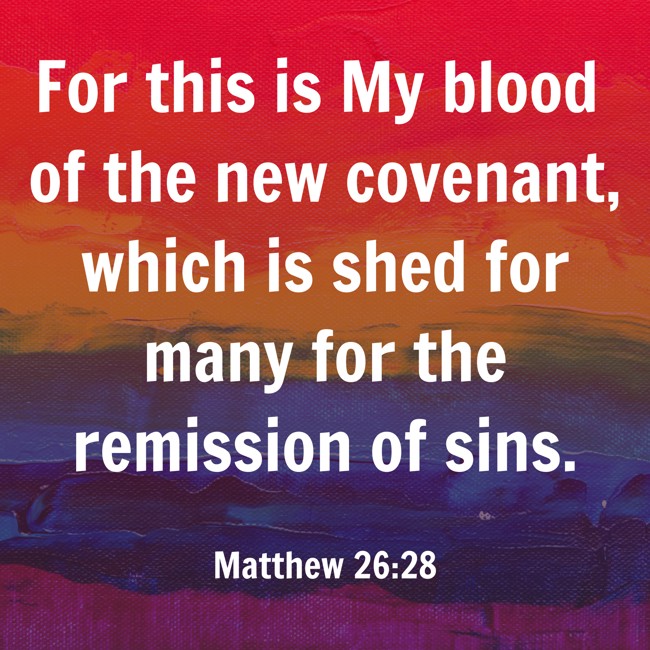 For this is My blood of the new covenant, which is shed for many for the remission of sins. - Matthew 26:28