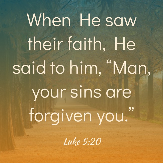 When He saw their faith, He said to him, “Man, your sins are forgiven you.” - Luke 5:20