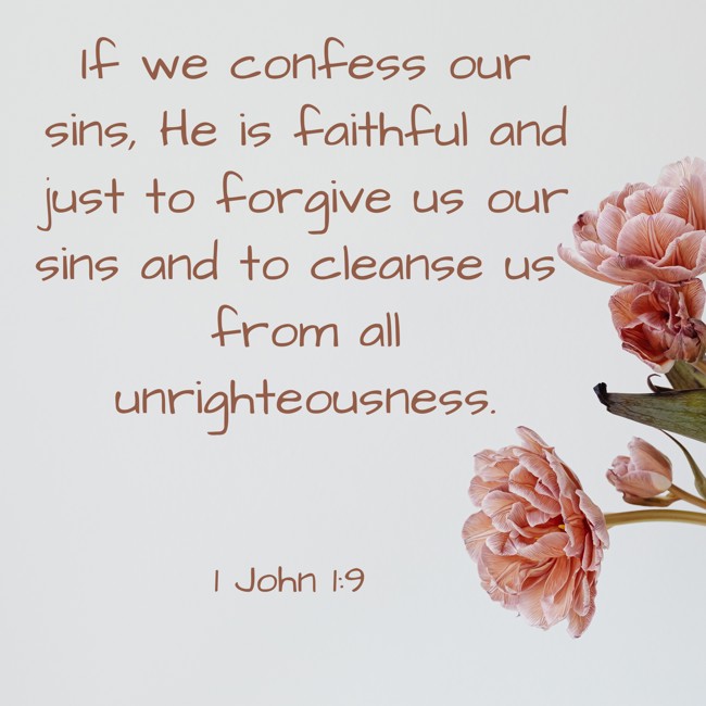 If we confess our sins, He is faithful and just to forgive us our sins and to cleanse us from all unrighteousness. - 1 John 1:9