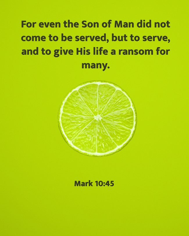 For even the Son of Man did not come to be served, but to serve, and to give His life a ransom for many. - Mark 10:45