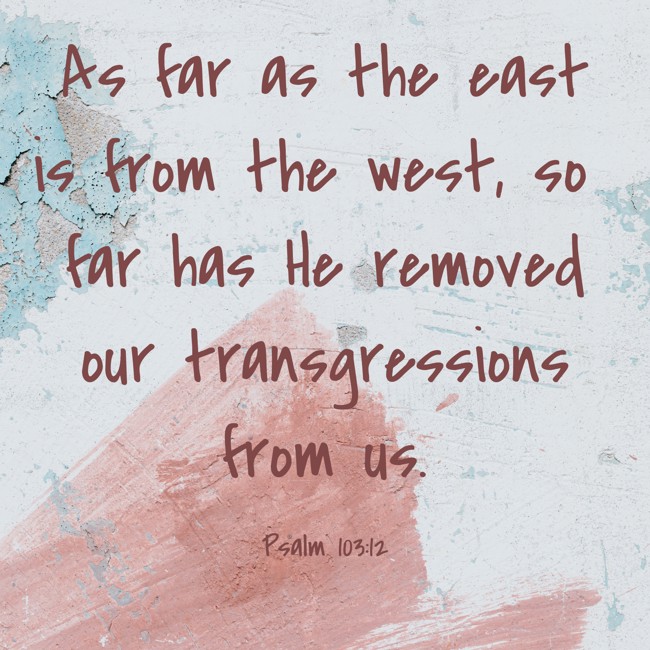 As far as the east is from the west, so far has He removed our transgressions from us. - Psalm 103:12