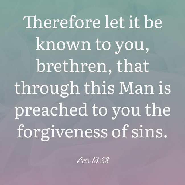 Therefore let it be known to you, brethren, that through this Man is preached to you the forgiveness of sins. - Acts 13:38