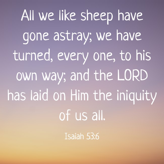 All we like sheep have gone astray; we have turned, every one, to his own way; and the LORD has laid on Him the iniquity of us all. - Isaiah 53:6