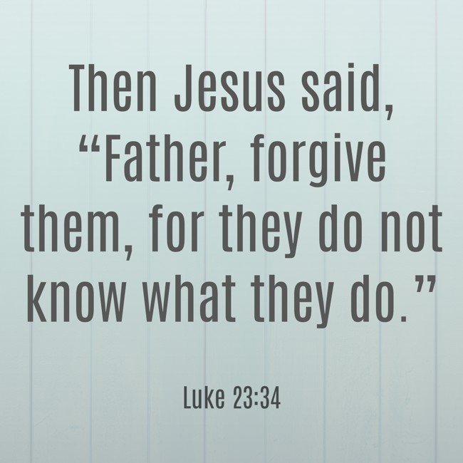 Then Jesus said, “Father, forgive them, for they do not know what they do.” - Luke 23:34