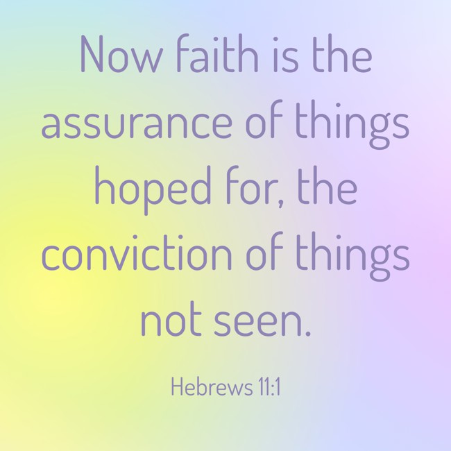 Now faith is the assurance of things hoped for, the conviction of things not seen. - Hebrews 11:1