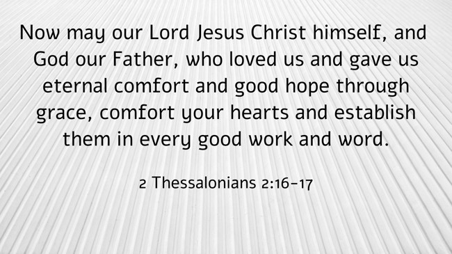 Now may our Lord Jesus Christ himself, and God our Father, who loved us and gave us eternal comfort and good hope through grace, comfort your hearts and establish them in every good work and word. - 2 Thessalonians 2:16-17