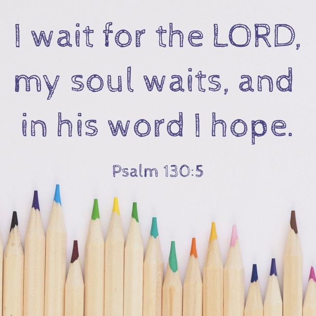 I wait for the LORD, my soul waits, and in his word I hope. - Psalm 130:5