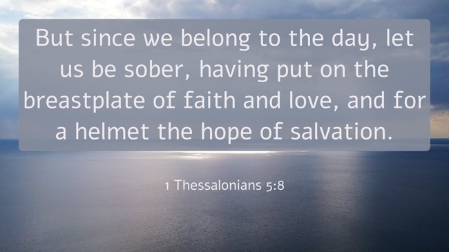 But since we belong to the day, let us be sober, having put on the breastplate of faith and love, and for a helmet the hope of salvation. - 1 Thessalonians 5:8