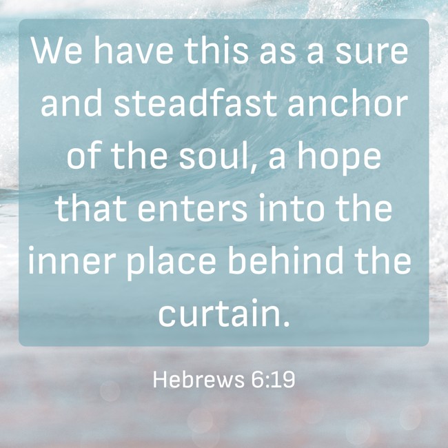 We have this as a sure and steadfast anchor of the soul, a hope that enters into the inner place behind the curtain. - Hebrews 6:19