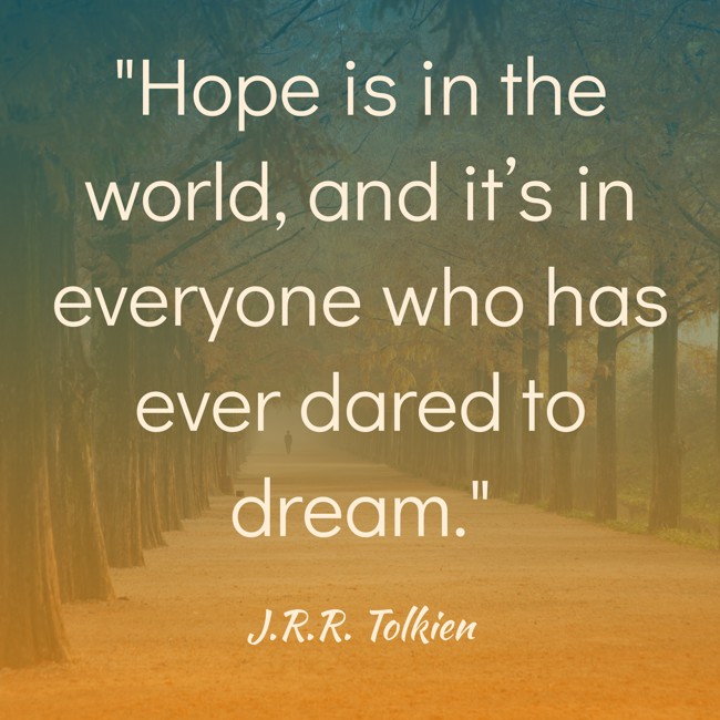 Hope is in the world, and it’s in everyone who has ever dared to dream. - J.R.R. Tolkien