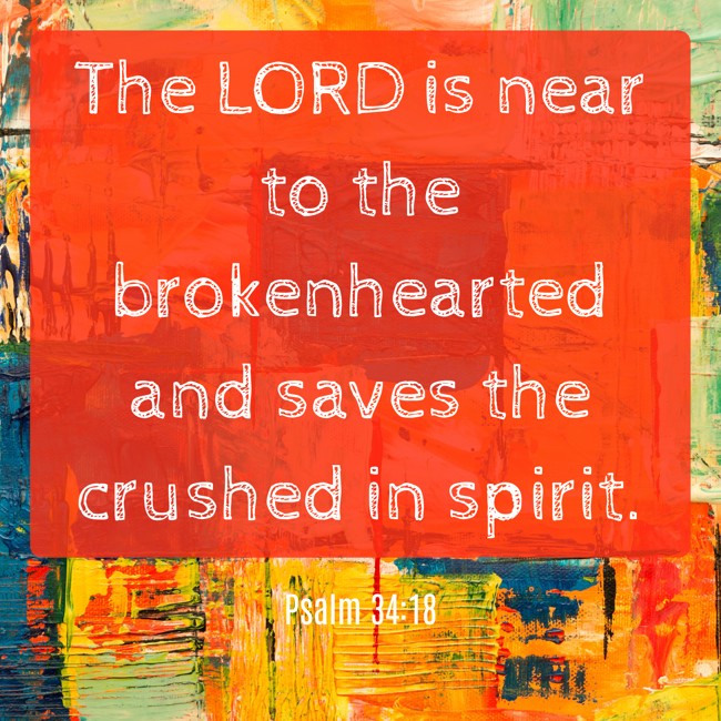 The LORD is near to the brokenhearted and saves the crushed in spirit. - Psalm 34:18