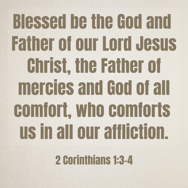 Blessed be the God and Father of our Lord Jesus Christ, the Father of mercies and God of all comfort, who comforts us in all our affliction. - 2 Corinthians 1:3-4