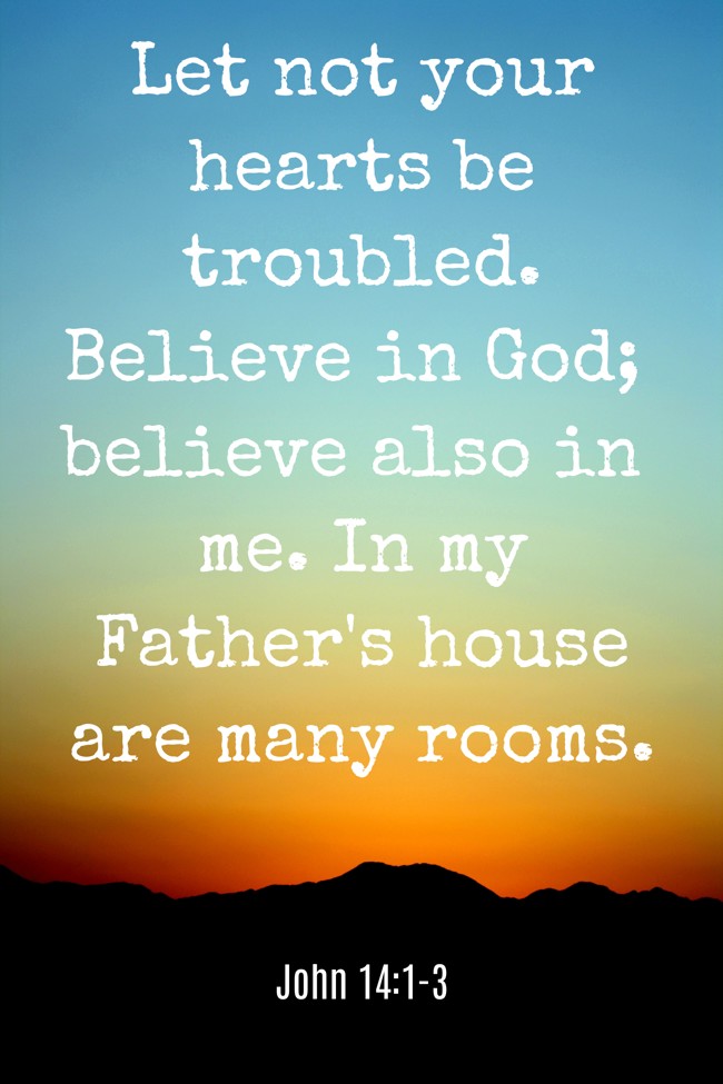 Let not your hearts be troubled. Believe in God; believe also in me. In my Father's house are many rooms. - John 14:1-3