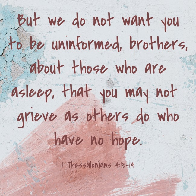 But we do not want you to be uninformed, brothers, about those who are asleep, that you may not grieve as others do who have no hope. - 1 Thessalonians 4:13-14