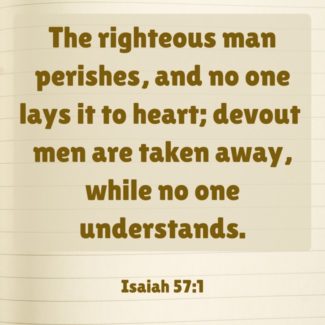 The righteous man perishes, and no one lays it to heart; devout men are taken away, while no one understands. - Isaiah 57:1