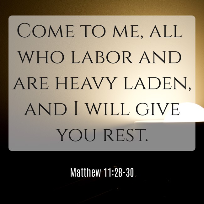 Come to me, all who labor and are heavy laden, and I will give you rest. - Matthew 11:28-30
