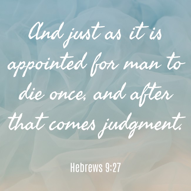 And just as it is appointed for man to die once, and after that comes judgment. - Hebrews 9:27