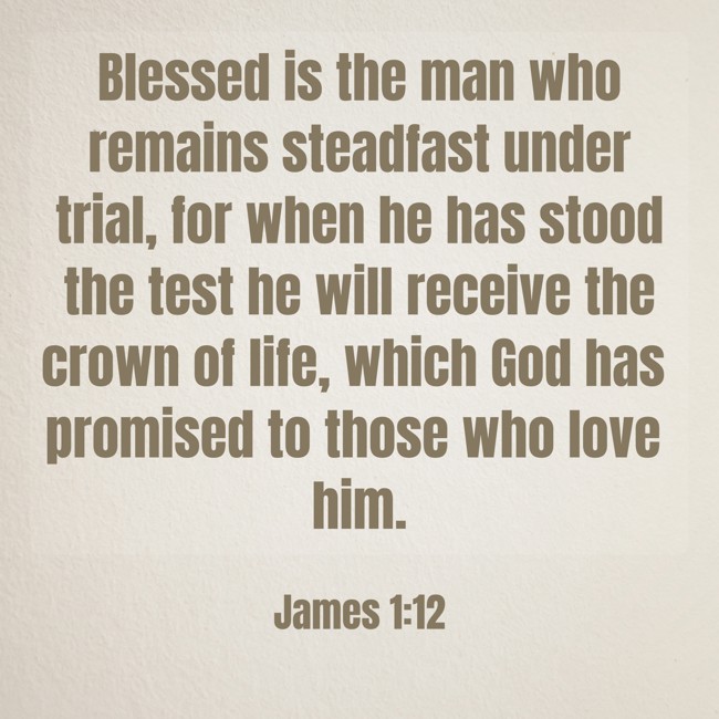 Blessed is the man who remains steadfast under trial, for when he has stood the test he will receive the crown of life, which God has promised to those who love him. - James 1:12