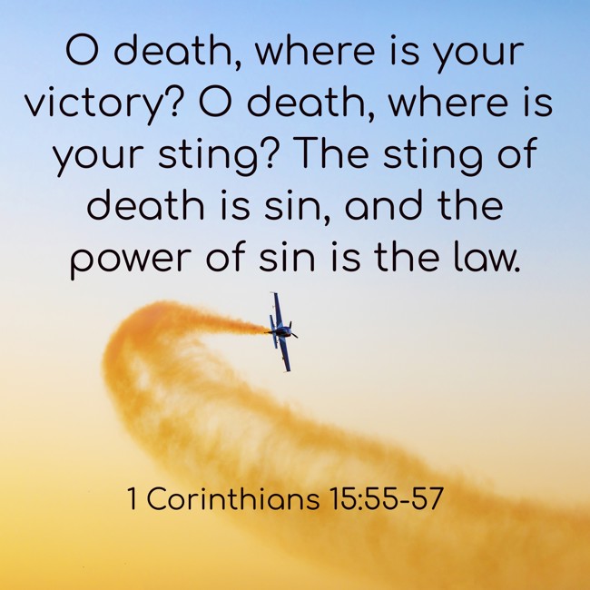 O death, where is your victory? O death, where is your sting? The sting of death is sin, and the power of sin is the law. - 1 Corinthians 15:55-57