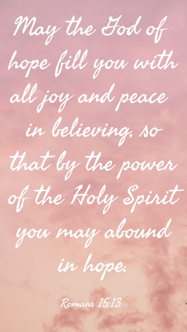 May the God of hope fill you with all joy and peace in believing, so that by the power of the Holy Spirit you may abound in hope. - Romans 15:13