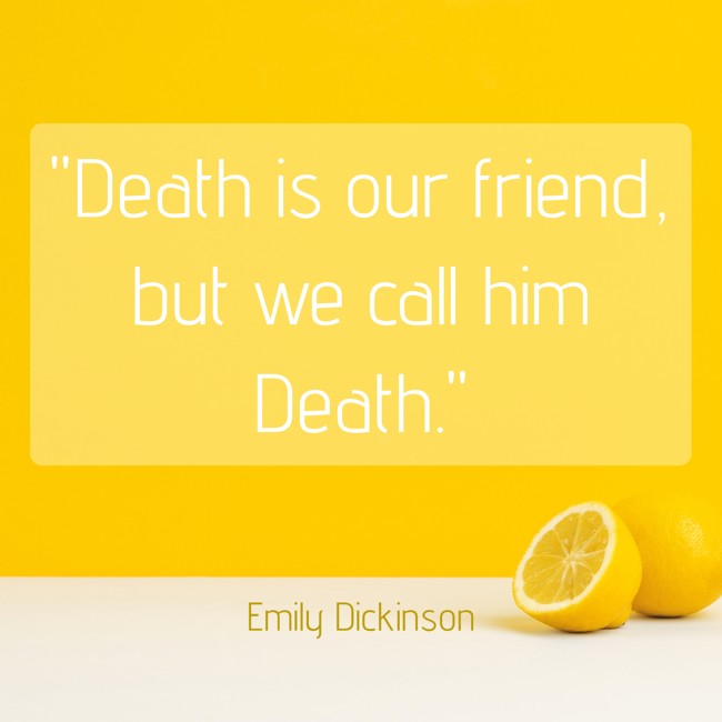 Death is our friend, but we call him Death. - Emily Dickinson