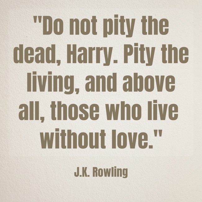 Do not pity the dead, Harry. Pity the living, and above all, those who live without love. - J.K. Rowling