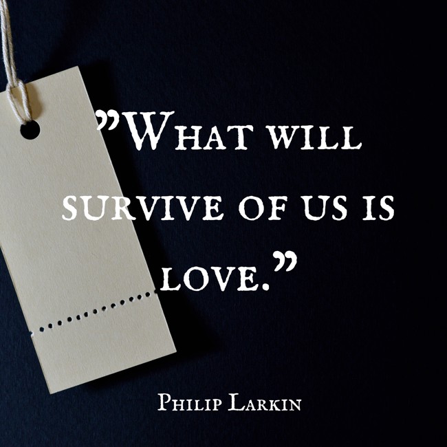 What will survive of us is love. - Philip Larkin