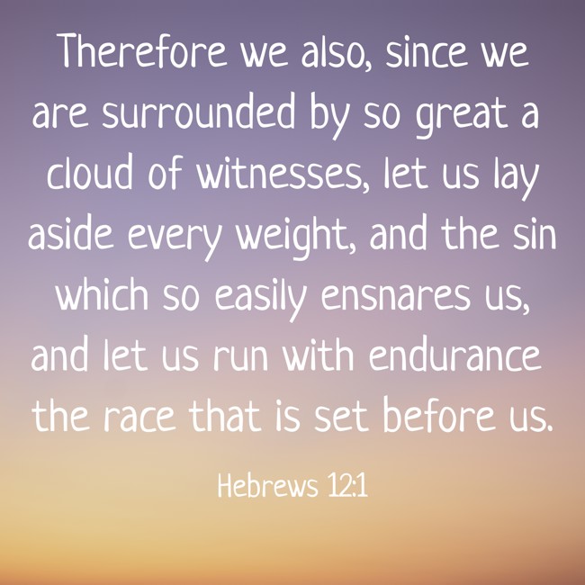 Therefore we also, since we are surrounded by so great a cloud of witnesses, let us lay aside every weight, and the sin which so easily ensnares us, and let us run with endurance the race that is set before us. - Hebrews 12:1