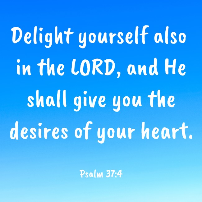 Delight yourself also in the LORD, and He shall give you the desires of your heart. - Psalm 37:4