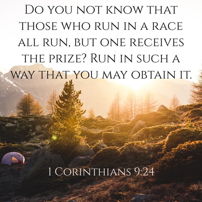 Do you not know that those who run in a race all run, but one receives the prize? Run in such a way that you may obtain it. - 1 Corinthians 9:24