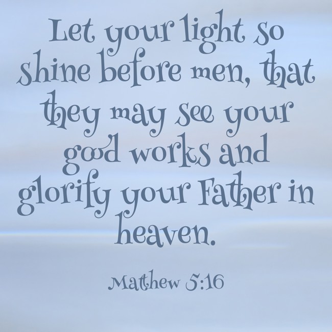 Let your light so shine before men, that they may see your good works and glorify your Father in heaven. - Matthew 5:16