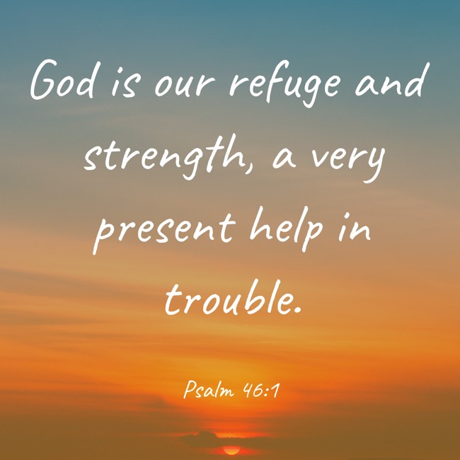 God is our refuge and strength, a very present help in trouble. - Psalm 46:1