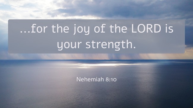 ...for the joy of the LORD is your strength. - Nehemiah 8:10