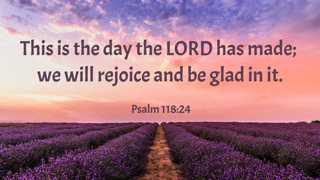 This is the day the LORD has made; we will rejoice and be glad in it. - Psalm 118:24