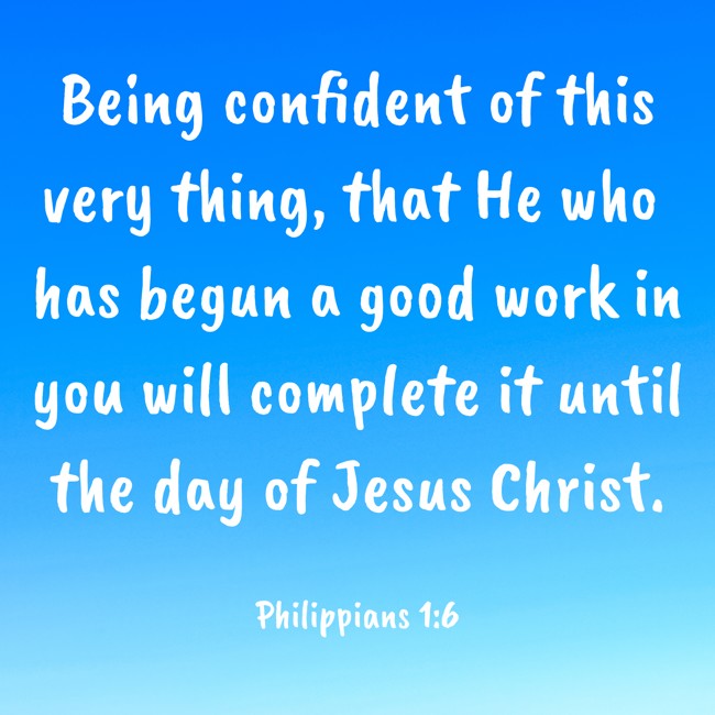 Being confident of this very thing, that He who has begun a good work in you will complete it until the day of Jesus Christ. - Philippians 1:6