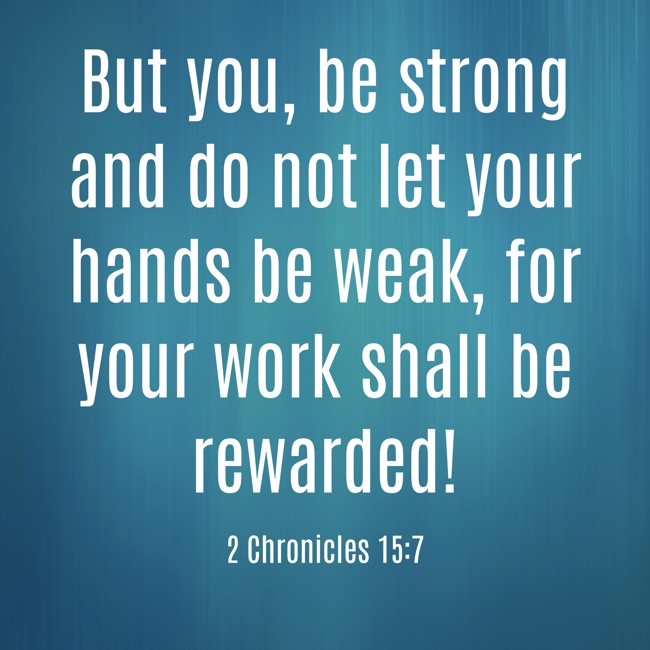 But you, be strong and do not let your hands be weak, for your work shall be rewarded! - 2 Chronicles 15:7