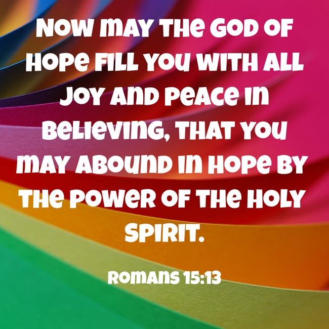 Now may the God of hope fill you with all joy and peace in believing, that you may abound in hope by the power of the Holy Spirit. - Romans 15:13