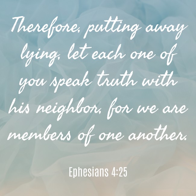 Therefore, putting away lying, let each one of you speak truth with his neighbor, for we are members of one another. - Ephesians 4:25