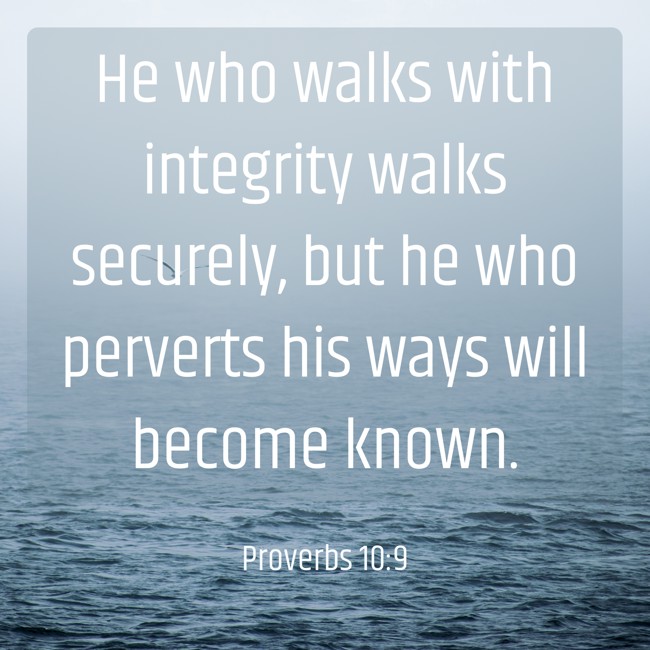 He who walks with integrity walks securely, but he who perverts his ways will become known. - Proverbs 10:9