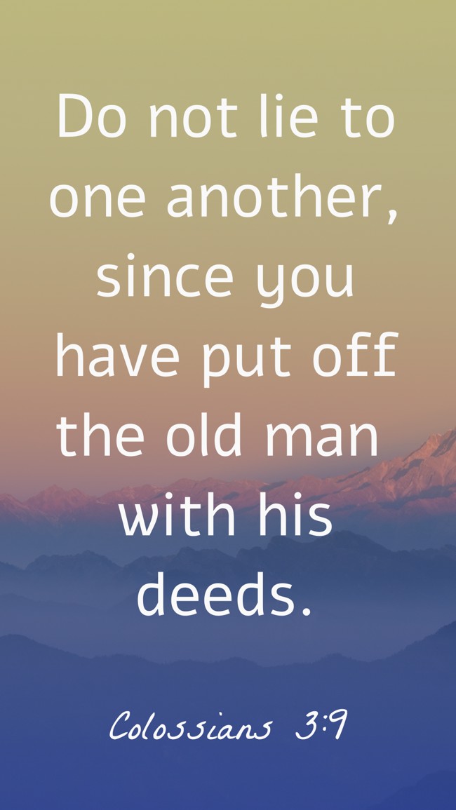 Do not lie to one another, since you have put off the old man with his deeds. - Colossians 3:9