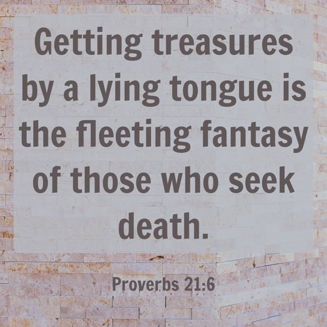 Getting treasures by a lying tongue is the fleeting fantasy of those who seek death. - Proverbs 21:6