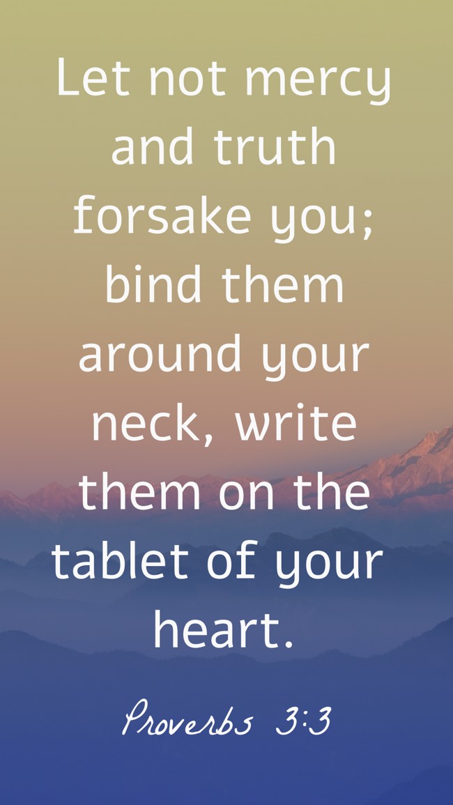 Let not mercy and truth forsake you; bind them around your neck, write them on the tablet of your heart. - Proverbs 3:3