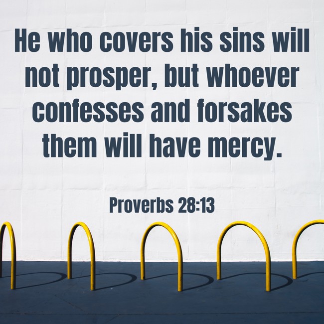 He who covers his sins will not prosper, but whoever confesses and forsakes them will have mercy. - Proverbs 28:13