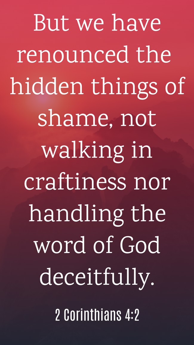 But we have renounced the hidden things of shame, not walking in craftiness nor handling the word of God deceitfully. - 2 Corinthians 4:2