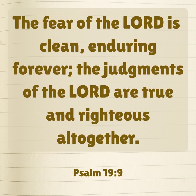 The fear of the LORD is clean, enduring forever; the judgments of the LORD are true and righteous altogether. - Psalm 19:9