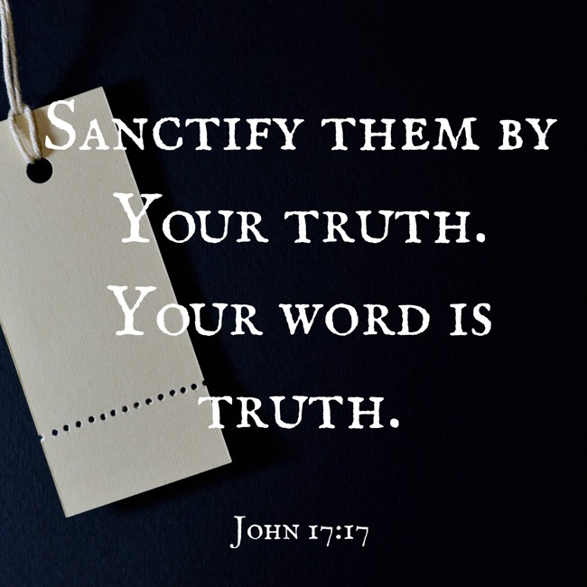 Sanctify them by Your truth. Your word is truth. - John 17:17
