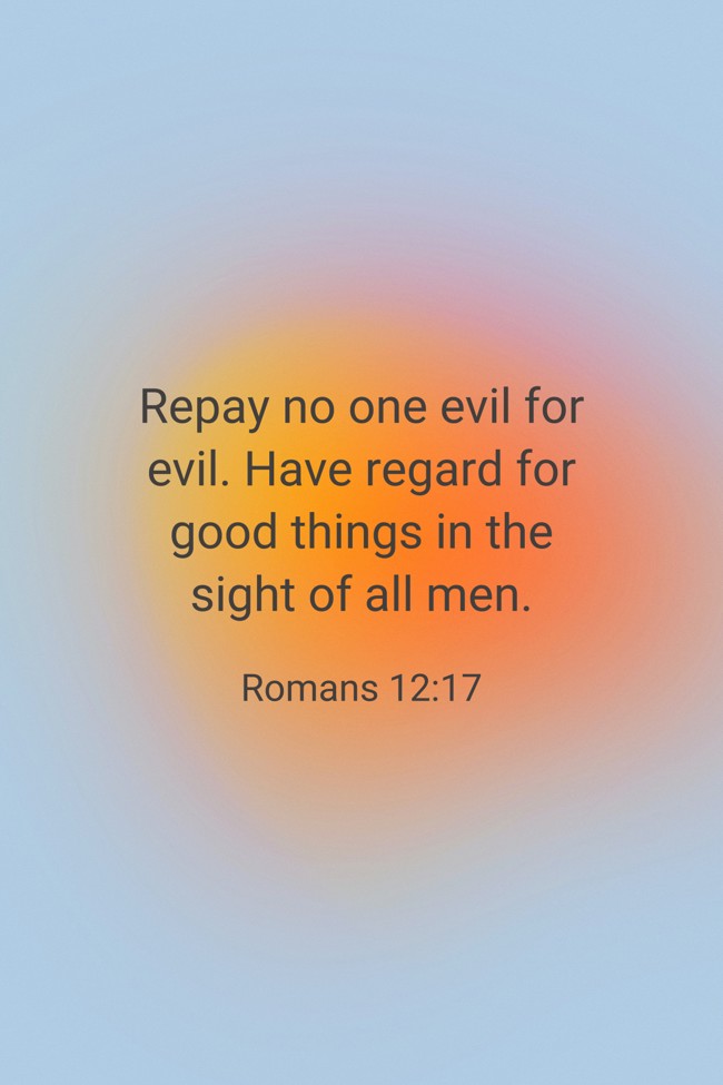 Repay no one evil for evil. Have regard for good things in the sight of all men. - Romans 12:17