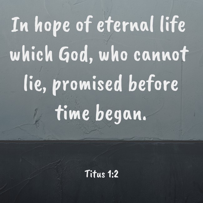 In hope of eternal life which God, who cannot lie, promised before time began. - Titus 1:2