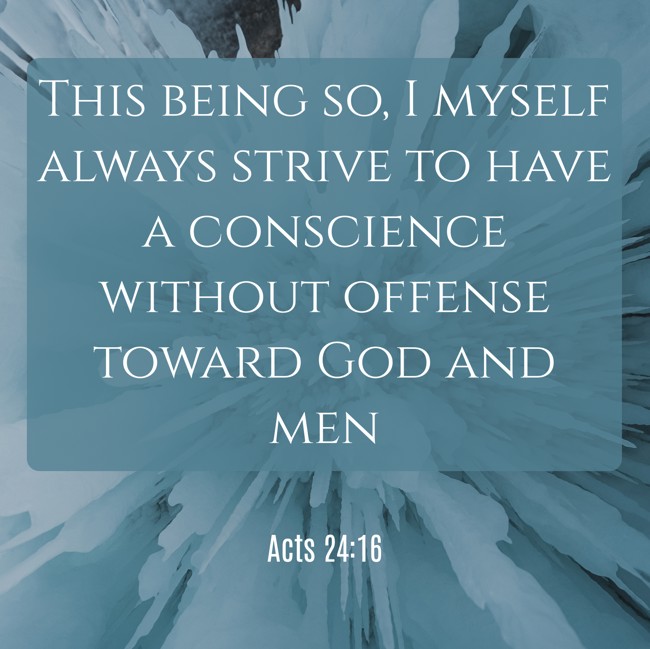 This being so, I myself always strive to have a conscience without offense toward God and men - Acts 24:16