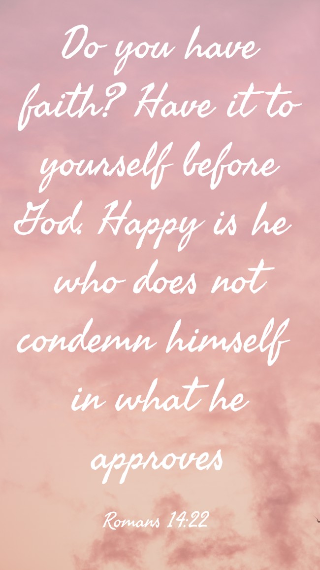 Do you have faith? Have it to yourself before God. Happy is he who does not condemn himself in what he approves - Romans 14:22